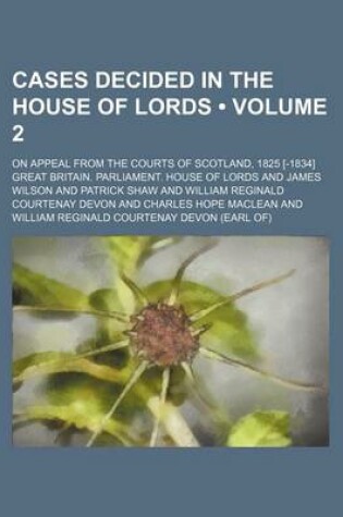 Cover of Cases Decided in the House of Lords (Volume 2); On Appeal from the Courts of Scotland, 1825 [-1834]