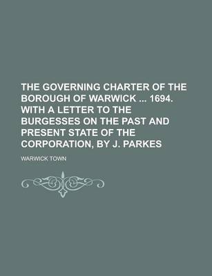 Book cover for The Governing Charter of the Borough of Warwick 1694. with a Letter to the Burgesses on the Past and Present State of the Corporation, by J. Parkes