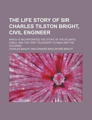 Book cover for The Life Story of Sir Charles Tilston Bright, Civil Engineer; Which Is Incorporated the Story of the Atlantic Cable, and the First Telegraph to India and the Colonies