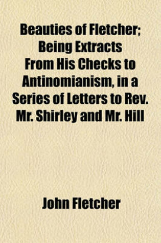 Cover of Beauties of Fletcher; Being Extracts from His Checks to Antinomianism, in a Series of Letters to REV. Mr. Shirley and Mr. Hill