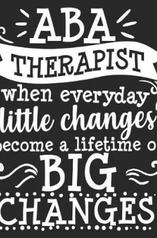 Cover of ABA Therapist When Everyday Little Changes Become A Lifetime Of Big Changes