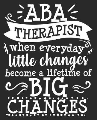 Book cover for ABA Therapist When Everyday Little Changes Become A Lifetime Of Big Changes