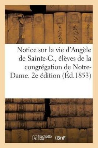 Cover of Notice Sur La Vie d'Angèle de Sainte-C., Ctesse de P., Et de Sa Fille Marie de P. 2e Édition