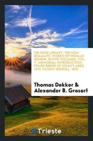 Cover of The Non-Dramatic Works of Thomas Dekker. for the First Time Collected and Edited with Memorial-Introd. Notes and Illustrations, Etc.