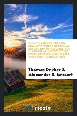 Book cover for The Non-Dramatic Works of Thomas Dekker. for the First Time Collected and Edited with Memorial-Introd. Notes and Illustrations, Etc.