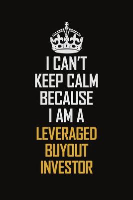 Book cover for I Can't Keep Calm Because I Am A Leveraged Buyout Investor