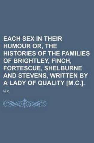 Cover of Each Sex in Their Humour Or, the Histories of the Families of Brightley, Finch, Fortescue, Shelburne and Stevens, Written by a Lady of Quality [M.C.].