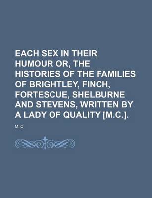 Book cover for Each Sex in Their Humour Or, the Histories of the Families of Brightley, Finch, Fortescue, Shelburne and Stevens, Written by a Lady of Quality [M.C.].