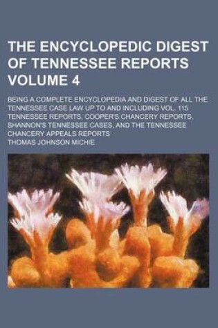 Cover of The Encyclopedic Digest of Tennessee Reports Volume 4; Being a Complete Encyclopedia and Digest of All the Tennessee Case Law Up to and Including Vol. 115 Tennessee Reports, Cooper's Chancery Reports, Shannon's Tennessee Cases, and the Tennessee Chancery