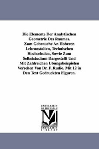 Cover of Die Elemente Der Analytischen Geometrie Des Raumes. Zum Gebrauche an Hoheren Lehranstalten, Technischen Hochschulen, Sowie Zum Selbststudium Dargestel