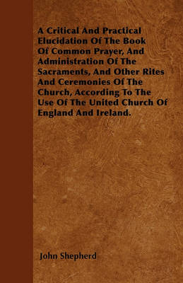 Book cover for A Critical And Practical Elucidation Of The Book Of Common Prayer, And Administration Of The Sacraments, And Other Rites And Ceremonies Of The Church, According To The Use Of The United Church Of England And Ireland.