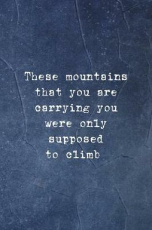 Cover of These Mountains That You Are Carrying You Were Only Supposed To Climb