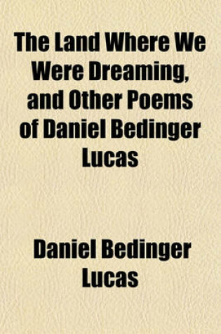 Cover of The Land Where We Were Dreaming, and Other Poems of Daniel Bedinger Lucas