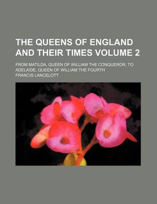 Book cover for The Queens of England and Their Times Volume 2; From Matilda, Queen of William the Conqueror, to Adelaide, Queen of William the Fourth