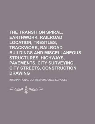 Book cover for The Transition Spiral, Earthwork, Railroad Location, Trestles, Trackwork, Railroad Buildings and Miscellaneous Structures, Highways, Pavements, City Surveying, City Streets, Construction Drawing