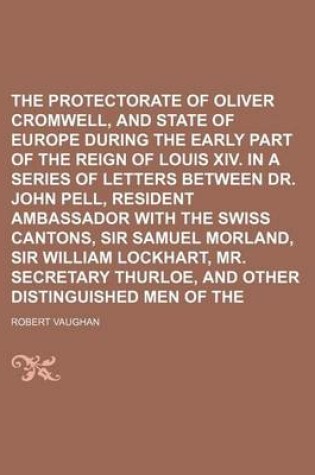 Cover of The Protectorate of Oliver Cromwell, and the State of Europe During the Early Part of the Reign of Louis XIV. in a Series of Letters Between Dr. John Pell, Resident Ambassador with the Swiss Cantons, Sir Samuel Morland, Sir William Lockhart, Mr. (Volume 2