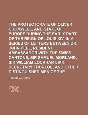 Book cover for The Protectorate of Oliver Cromwell, and the State of Europe During the Early Part of the Reign of Louis XIV. in a Series of Letters Between Dr. John Pell, Resident Ambassador with the Swiss Cantons, Sir Samuel Morland, Sir William Lockhart, Mr. (Volume 2