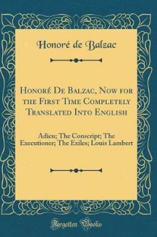 Cover of Honoré De Balzac, Now for the First Time Completely Translated Into English: Adieu; The Conscript; The Executioner; The Exiles; Louis Lambert (Classic Reprint)