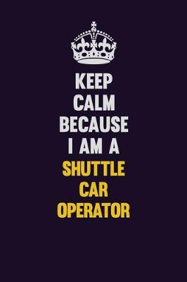 Book cover for Keep Calm Because I Am A Shuttle Car Operator