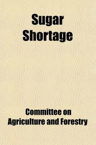 Cover of Sugar Shortage; Hearing Before the Subcommittee Pursuant to S. Res. 197, Directing the Committee on Agriculture and Forestry to Investigate the Shortage and Prices of Sugar in the United States, and So Forth