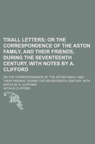 Cover of Tixall Letters; Or the Correspondence of the Aston Family, and Their Friends, During the Seventeenth Century, with Notes by A. Clifford. or the Correspondence of the Aston Family, and Their Friends, During the Seventeenth Century, with Notes by A. Cliffor