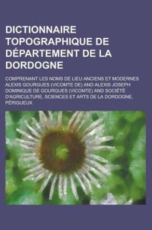 Cover of Dictionnaire Topographique de Departement de La Dordogne; Comprenant Les Noms de Lieu Anciens Et Modernes