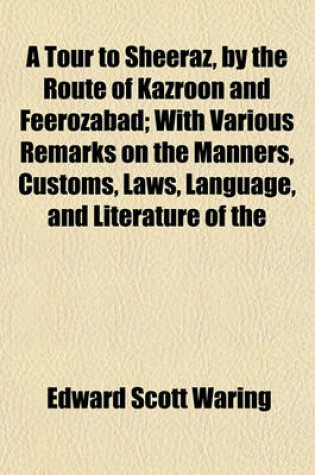 Cover of A Tour to Sheeraz, by the Route of Kazroon and Feerozabad; With Various Remarks on the Manners, Customs, Laws, Language, and Literature of the