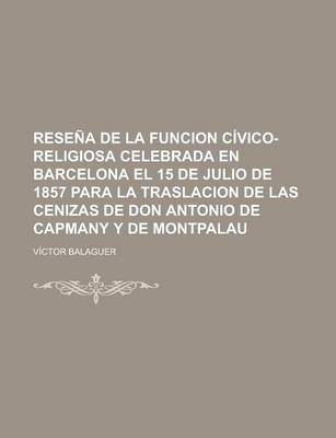 Book cover for Resena de La Funcion Civico-Religiosa Celebrada En Barcelona El 15 de Julio de 1857 Para La Traslacion de Las Cenizas de Don Antonio de Capmany y de M