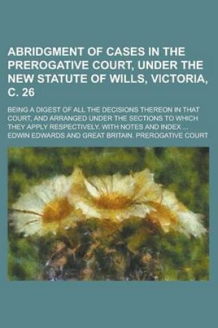 Cover of Abridgment of Cases in the Prerogative Court, Under the New Statute of Wills, Victoria, C. 26; Being a Digest of All the Decisions Thereon in