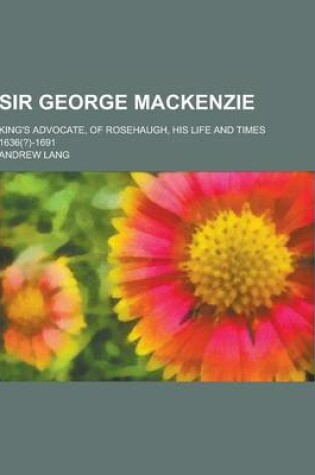 Cover of Sir George MacKenzie; King's Advocate, of Rosehaugh, His Life and Times 1636(?)-1691