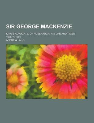 Book cover for Sir George MacKenzie; King's Advocate, of Rosehaugh, His Life and Times 1636(?)-1691