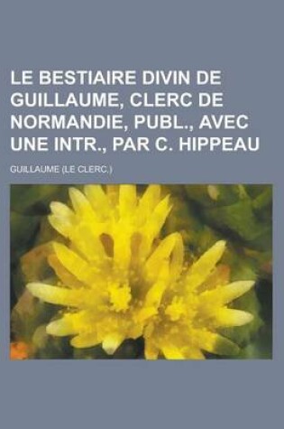 Cover of Le Bestiaire Divin de Guillaume, Clerc de Normandie, Publ., Avec Une Intr., Par C. Hippeau