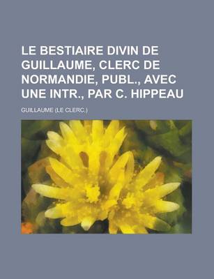 Book cover for Le Bestiaire Divin de Guillaume, Clerc de Normandie, Publ., Avec Une Intr., Par C. Hippeau