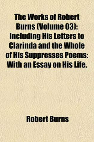 Cover of The Works of Robert Burns (Volume 03); Including His Letters to Clarinda and the Whole of His Suppresses Poems