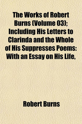 Book cover for The Works of Robert Burns (Volume 03); Including His Letters to Clarinda and the Whole of His Suppresses Poems