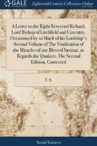 Cover of A Letter to the Right Reverend Richard, Lord Bishop of Litchfield and Coventry. Occasioned by So Much of His Lordship's Second Volume of the Vindication of the Miracles of Our Blessed Saviour, as Regards the Quakers. the Second Edition, Corrected