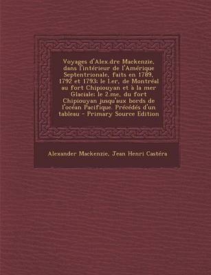 Book cover for Voyages D'Alex.Dre MacKenzie, Dans L'Interieur de L'Amerique Septentrionale, Faits En 1789, 1792 Et 1793; Le I.Er, de Montreal Au Fort Chipiouyan Et a la Mer Glaciale; Le 2.Me, Du Fort Chipiouyan Jusqu'aux Bords de L'Ocean Pacifique. Precedes D'Un Tableau