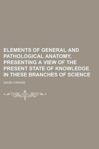 Cover of Elements of General and Pathological Anatomy, Presenting a View of the Present State of Knowledge in These Branches of Science