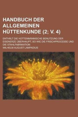 Cover of Handbuch Der Allgemeinen Huttenkunde; Enthalt Die Huttenmannische Benutzung Der Eisenerze Uberhaupt, So Wie Die Frischprocesse Und Die Stahlfabrikatio