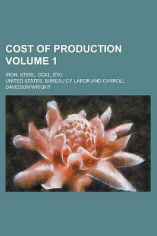 Cover of Cost of Production; Iron, Steel, Coal, Etc Volume 1