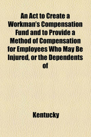 Cover of An ACT to Create a Workman's Compensation Fund and to Provide a Method of Compensation for Employees Who May Be Injured, or the Dependents of