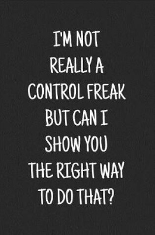 Cover of I'm Not Really a Control Freak But Can I Show You the Right Way to Do That?