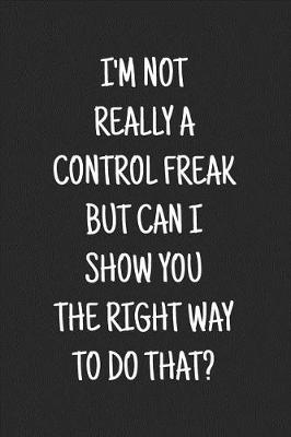 Book cover for I'm Not Really a Control Freak But Can I Show You the Right Way to Do That?