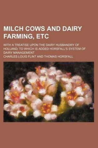 Cover of Milch Cows and Dairy Farming, Etc; With a Treatise Upon the Dairy Husbandry of Holland; To Which Is Added Horsfall's System of Dairy Management