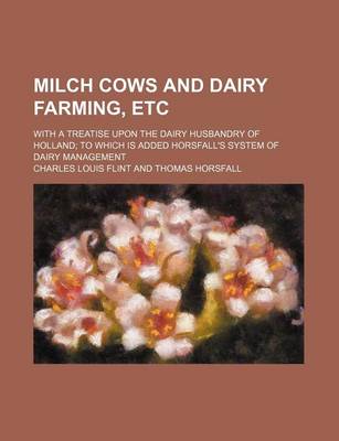 Book cover for Milch Cows and Dairy Farming, Etc; With a Treatise Upon the Dairy Husbandry of Holland; To Which Is Added Horsfall's System of Dairy Management