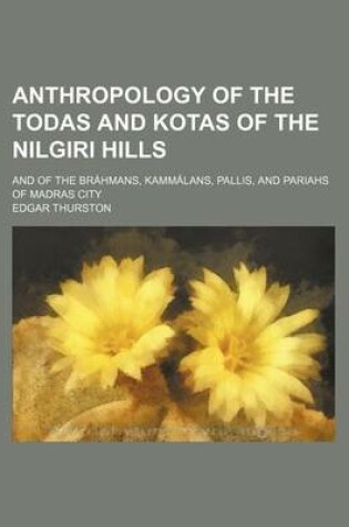 Cover of Anthropology of the Todas and Kotas of the Nilgiri Hills; And of the Brahmans, Kammalans, Pallis, and Pariahs of Madras City