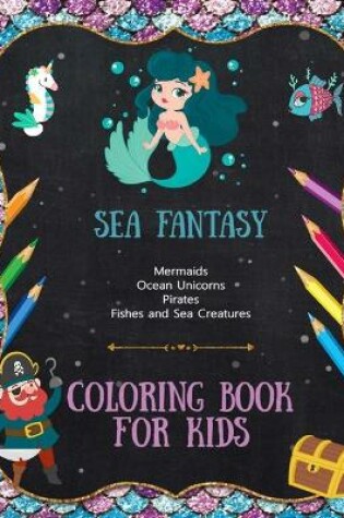 Cover of Sea Fantasy - Mermaids, Ocean Unicorns, Pirates, Fish and Sea Creatures - Coloring Book For Kids