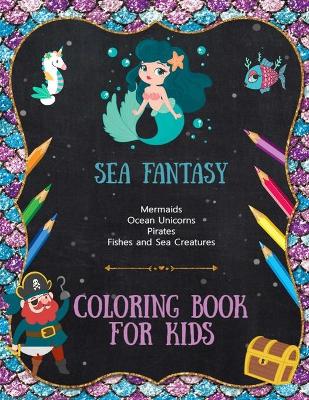 Book cover for Sea Fantasy - Mermaids, Ocean Unicorns, Pirates, Fish and Sea Creatures - Coloring Book For Kids