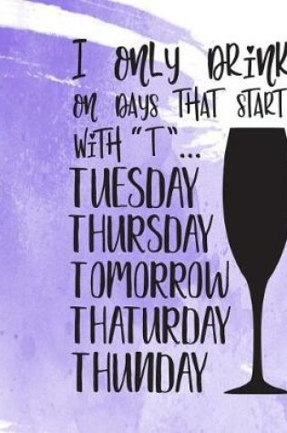 Cover of I Only Drink on Days That Start with T Tuesday Thursday Tomorrow Thaturday Thunday