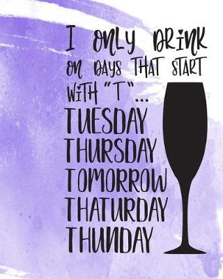 Book cover for I Only Drink on Days That Start with T Tuesday Thursday Tomorrow Thaturday Thunday